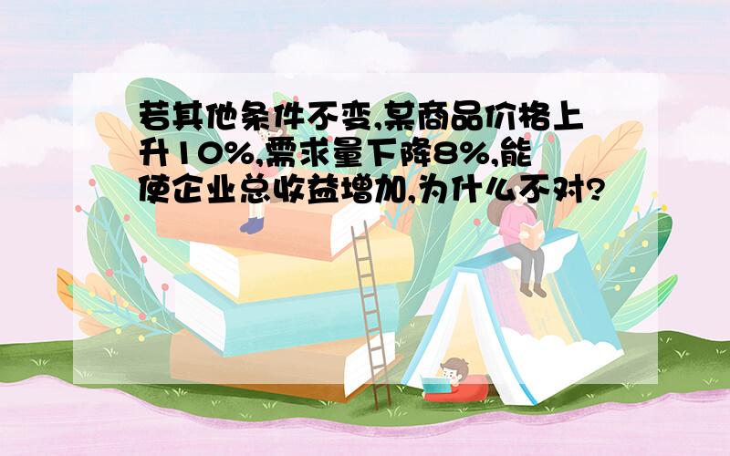 若其他条件不变,某商品价格上升10%,需求量下降8%,能使企业总收益增加,为什么不对?