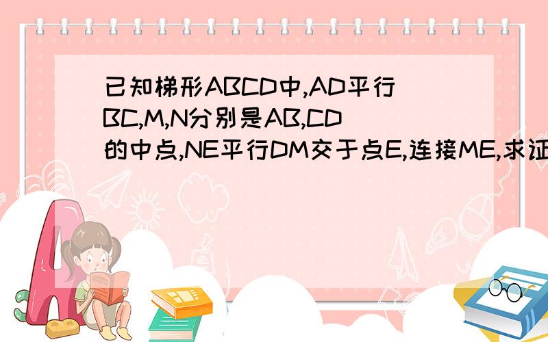 已知梯形ABCD中,AD平行BC,M,N分别是AB,CD的中点,NE平行DM交于点E,连接ME,求证：ME＝DN