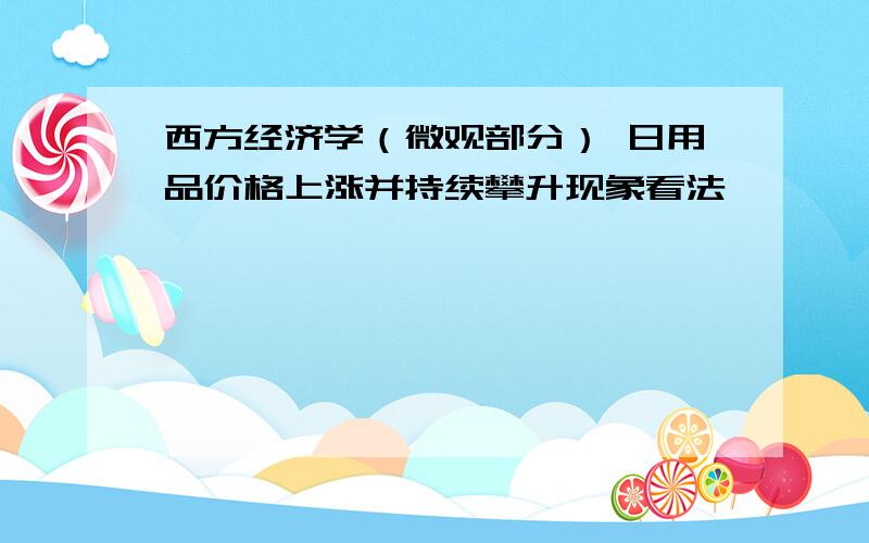 西方经济学（微观部分） 日用品价格上涨并持续攀升现象看法