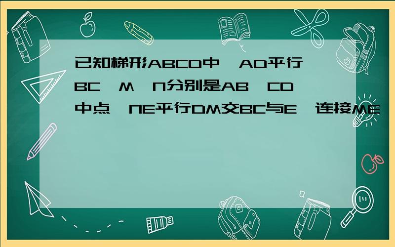 已知梯形ABCD中,AD平行BC,M,N分别是AB,CD中点,NE平行DM交BC与E,连接ME,求证：ME=DNKKKKK,