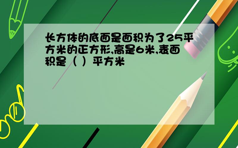 长方体的底面是面积为了25平方米的正方形,高是6米,表面积是（ ）平方米