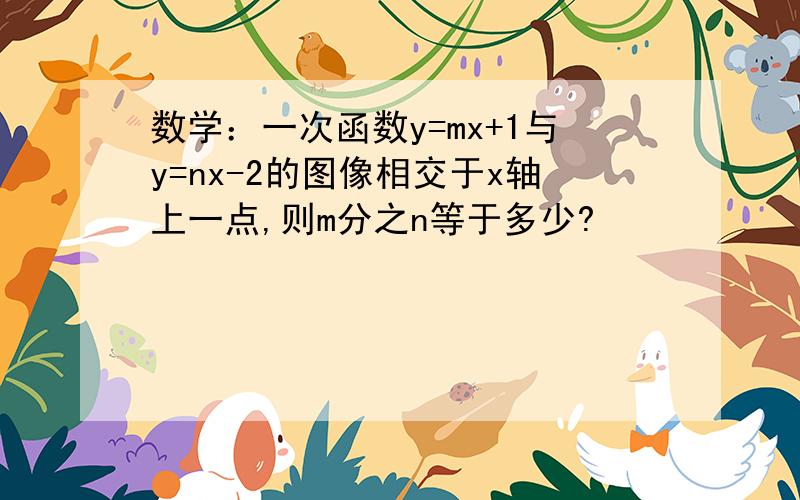 数学：一次函数y=mx+1与y=nx-2的图像相交于x轴上一点,则m分之n等于多少?