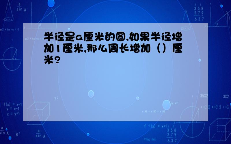 半径是a厘米的圆,如果半径增加1厘米,那么周长增加（）厘米?