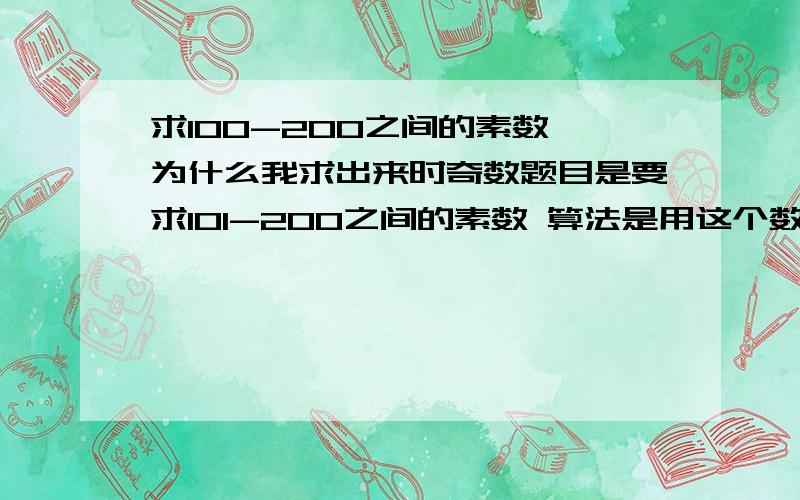 求100-200之间的素数,为什么我求出来时奇数题目是要求101-200之间的素数 算法是用这个数分别除2到这个数加1的平方根范围内的每一个数,如果能被整除,则表明此数不是素数,反之则是素数.这是