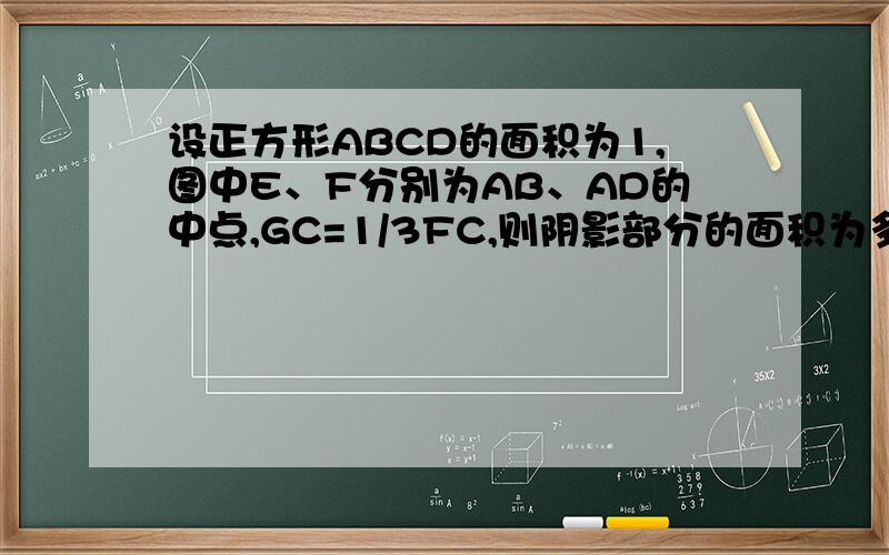 设正方形ABCD的面积为1,图中E、F分别为AB、AD的中点,GC=1/3FC,则阴影部分的面积为多少