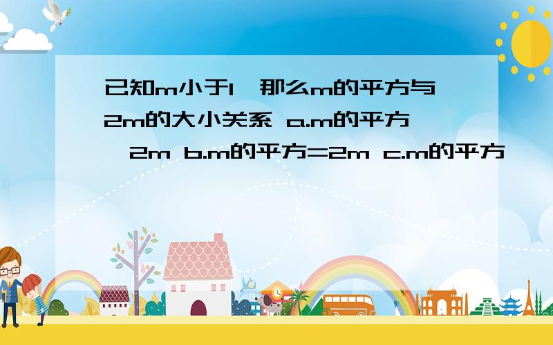 已知m小于1,那么m的平方与2m的大小关系 a.m的平方>2m b.m的平方=2m c.m的平方