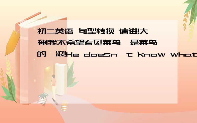 初二英语 句型转换 请进!大神!我不希望看见菜鸟,是菜鸟的,滚!He doesn't know what he should do.（改为同义句）He doesn't know ____ ____ ___.答案是 what to  do,为什么可以这样变?