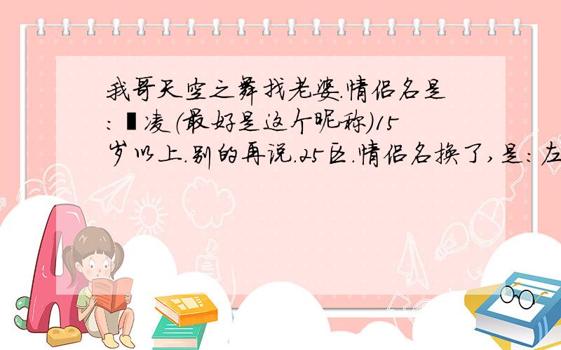 我哥天空之舞找老婆.情侣名是：丶凌（最好是这个昵称）15岁以上.别的再说.25区.情侣名换了,是：左翼づ、右翼づ我哥是左翼