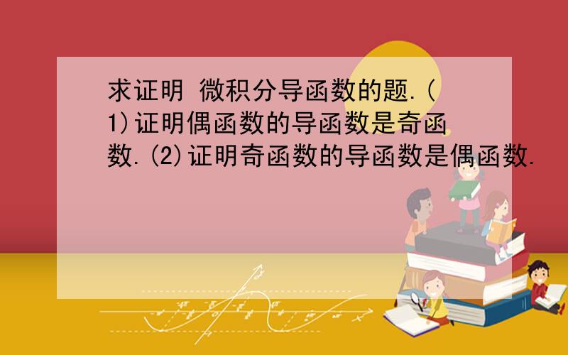 求证明 微积分导函数的题.(1)证明偶函数的导函数是奇函数.(2)证明奇函数的导函数是偶函数.