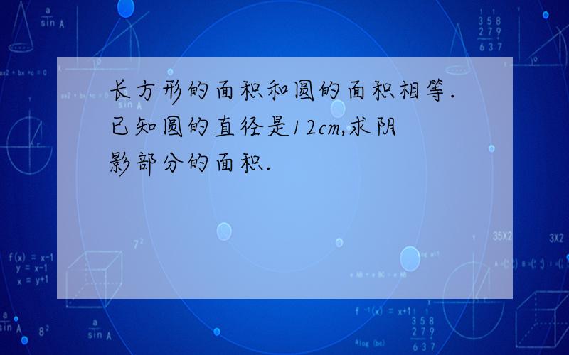 长方形的面积和圆的面积相等.已知圆的直径是12cm,求阴影部分的面积.