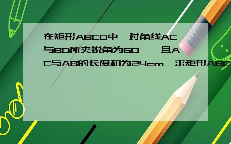 在矩形ABCD中,对角线AC与BD所夹锐角为60°,且AC与AB的长度和为24cm,求矩形ABCD的面积