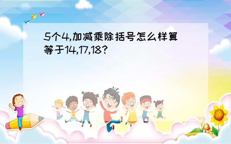 5个4,加减乘除括号怎么样算等于14,17,18?