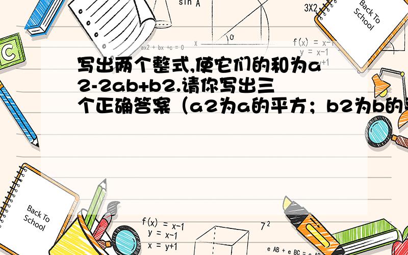 写出两个整式,使它们的和为a2-2ab+b2.请你写出三个正确答案（a2为a的平方；b2为b的平方!）