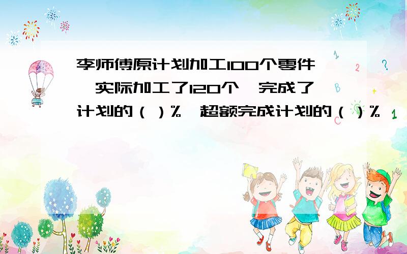 李师傅原计划加工100个零件,实际加工了120个,完成了计划的（）%,超额完成计划的（）%