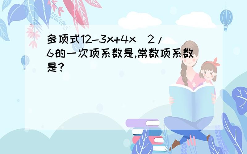 多项式12-3x+4x^2/6的一次项系数是,常数项系数是?