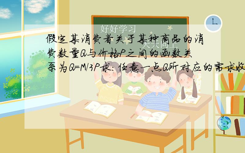 假定某消费者关于某种商品的消费数量Q与价格P之间的函数关系为Q=M/3P求：任意一点Q所对应的需求收入点弹性附详细过程,谢谢!