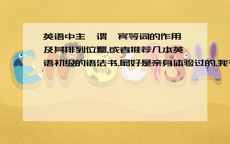 英语中主,谓,宾等词的作用,及其排列位置.或者推荐几本英语初级的语法书.最好是亲身体验过的.我有时间等