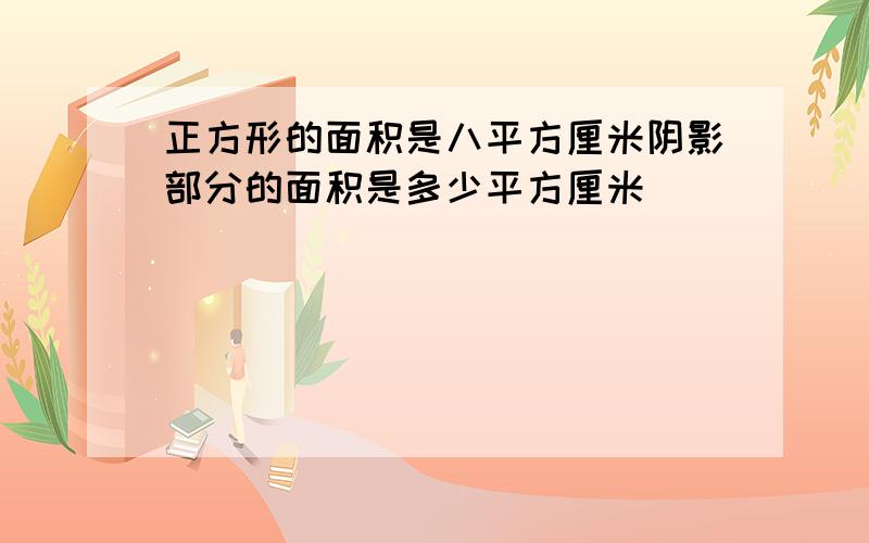 正方形的面积是八平方厘米阴影部分的面积是多少平方厘米