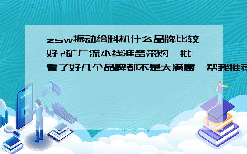 zsw振动给料机什么品牌比较好?矿厂流水线准备采购一批,看了好几个品牌都不是太满意,帮我推荐一个吧!