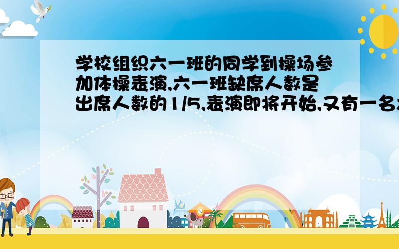 学校组织六一班的同学到操场参加体操表演,六一班缺席人数是出席人数的1/5,表演即将开始,又有一名六一班的同学气喘吁吁地跑进操场,此时缺席人数是出席人数的1/6,六一班共有学生多少人