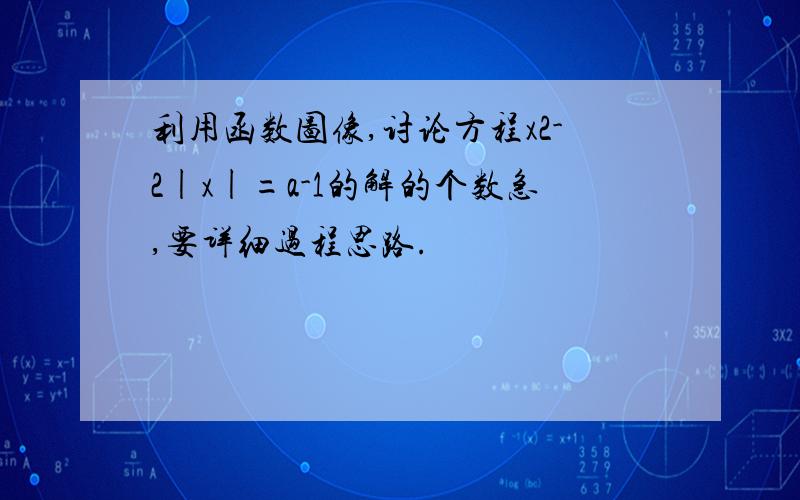 利用函数图像,讨论方程x2-2|x|=a-1的解的个数急,要详细过程思路.