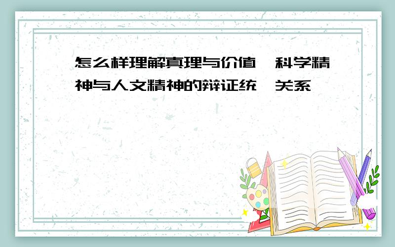 怎么样理解真理与价值、科学精神与人文精神的辩证统一关系