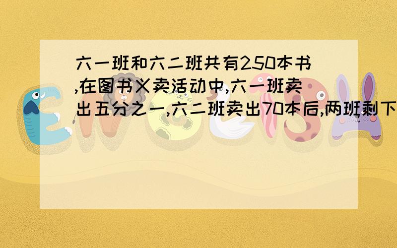 六一班和六二班共有250本书,在图书义卖活动中,六一班卖出五分之一,六二班卖出70本后,两班剩下的图书一样多.六一班原来有多少本书?)