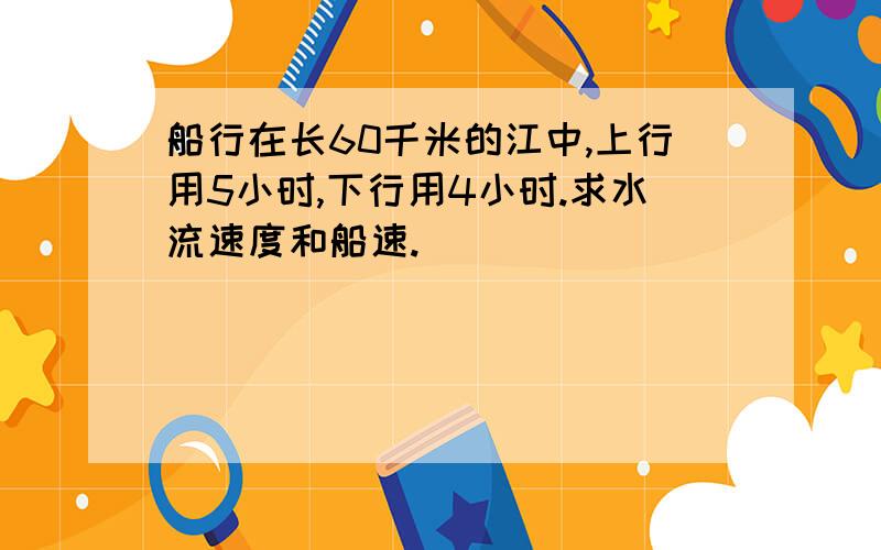 船行在长60千米的江中,上行用5小时,下行用4小时.求水流速度和船速.