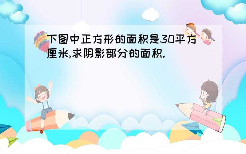 下图中正方形的面积是30平方厘米,求阴影部分的面积.