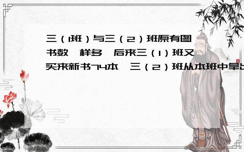 三（1班）与三（2）班原有图书数一样多,后来三（1）班又买来新书74本,三（2）班从本班中拿出96本送给一年级小同学,这时三（1）班图书是三（2）的3倍,求两班原有图书各多少本?