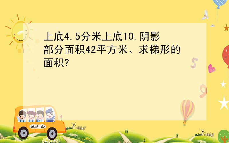 上底4.5分米上底10.阴影部分面积42平方米、求梯形的面积?