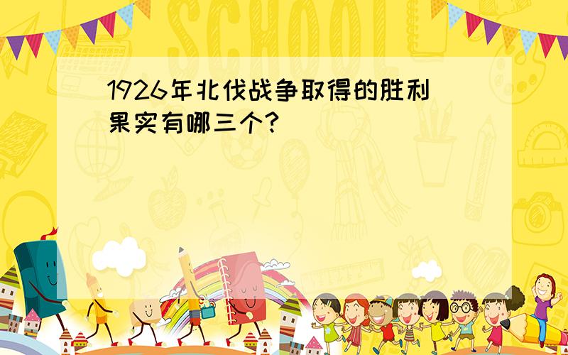 1926年北伐战争取得的胜利果实有哪三个?