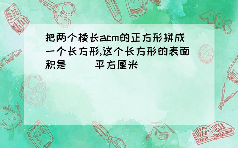 把两个棱长acm的正方形拼成一个长方形,这个长方形的表面积是（ ）平方厘米