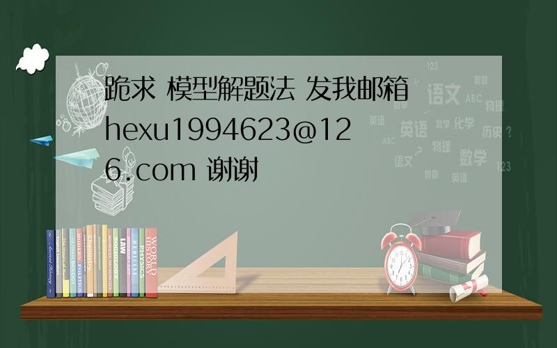 跪求 模型解题法 发我邮箱 hexu1994623@126.com 谢谢