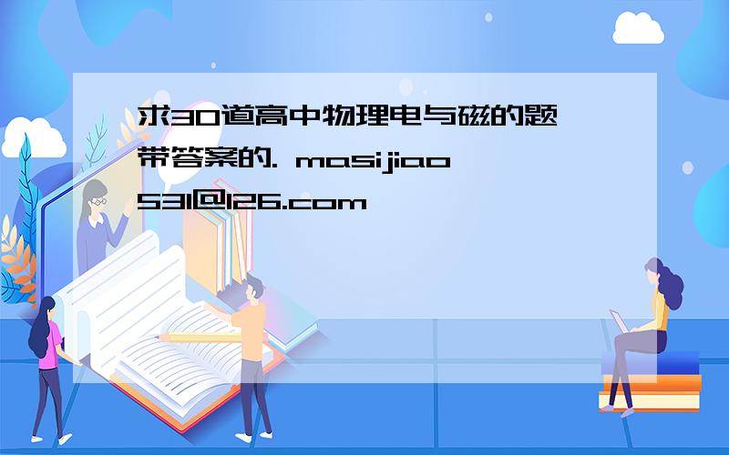 求30道高中物理电与磁的题,带答案的. masijiao531@126.com