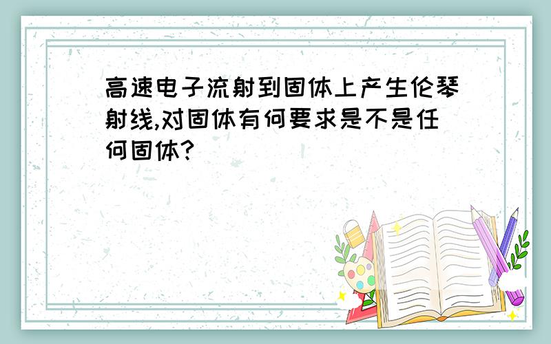 高速电子流射到固体上产生伦琴射线,对固体有何要求是不是任何固体?