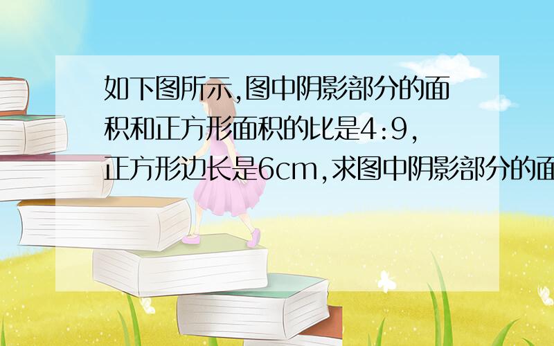 如下图所示,图中阴影部分的面积和正方形面积的比是4:9,正方形边长是6cm,求图中阴影部分的面积.