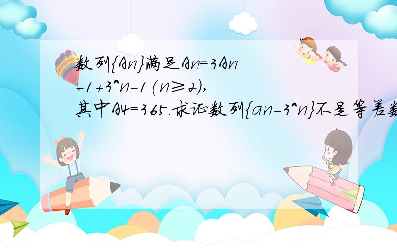 数列{An}满足An=3An-1+3^n-1(n≥2),其中A4=365.求证数列{an-3^n}不是等差数列