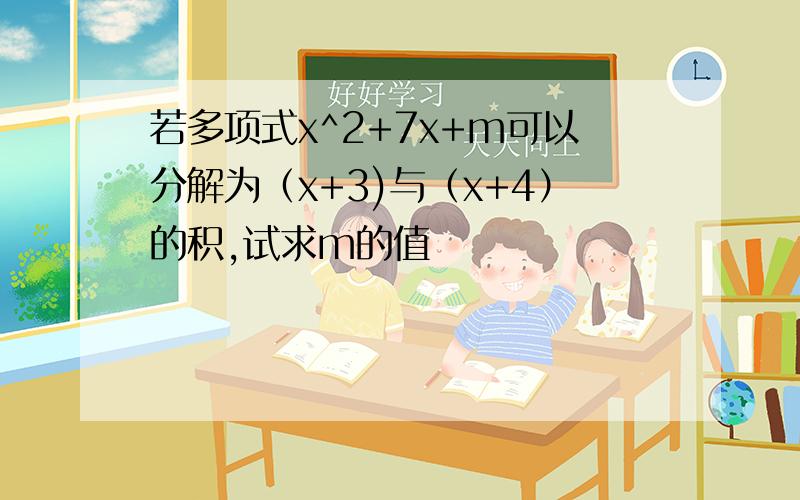 若多项式x^2+7x+m可以分解为（x+3)与（x+4）的积,试求m的值