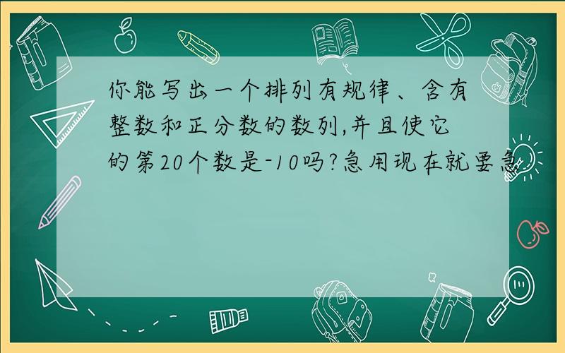 你能写出一个排列有规律、含有整数和正分数的数列,并且使它的第20个数是-10吗?急用现在就要急