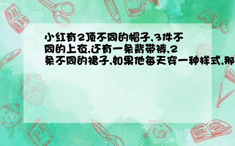 小红有2顶不同的帽子,3件不同的上衣,还有一条背带裤,2条不同的裙子,如果他每天穿一种样式,那么他最多在几天内穿的样式不一样?