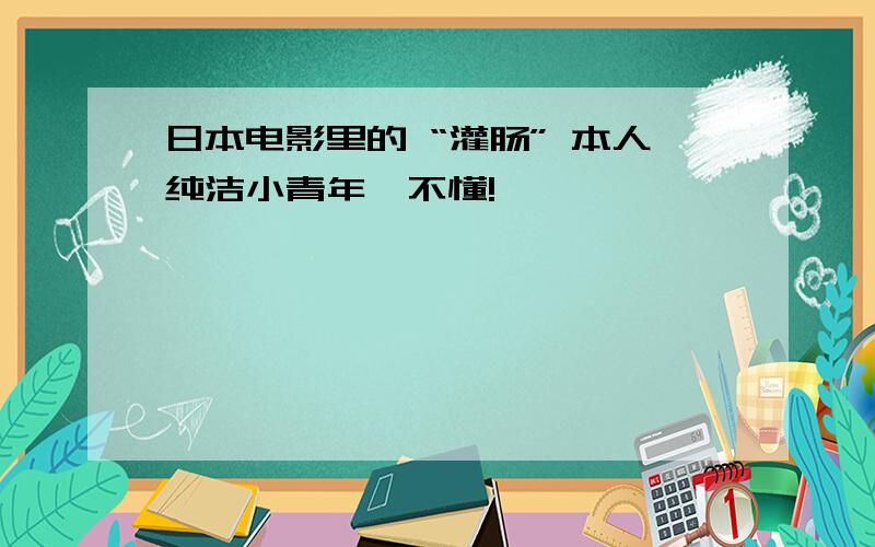 日本电影里的 “灌肠” 本人纯洁小青年,不懂!