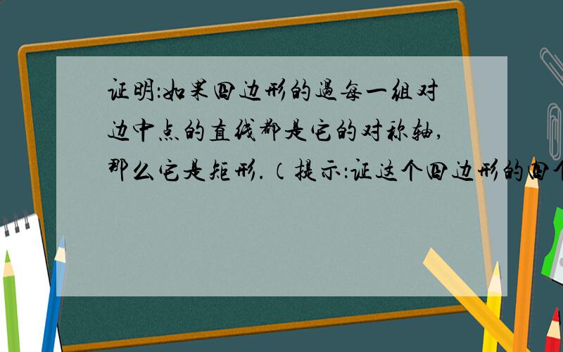 证明：如果四边形的过每一组对边中点的直线都是它的对称轴,那么它是矩形.（提示：证这个四边形的四个角都是直角.）