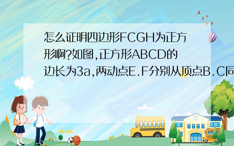 怎么证明四边形FCGH为正方形啊?如图,正方形ABCD的边长为3a,两动点E.F分别从顶点B.C同时开始以相同速度沿BC.CD运动,与△BCF相应的△EGH在运动过程中始终保持△EGH≌△BCF,对应边EG＝BC,B.E.C.G在一