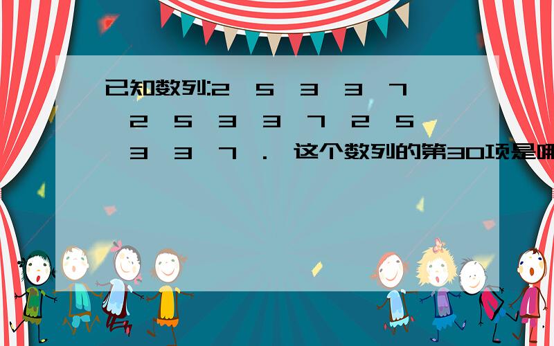 已知数列:2,5,3,3,7,2,5,3,3,7,2,5,3,3,7,.,这个数列的第30项是哪个数字?到