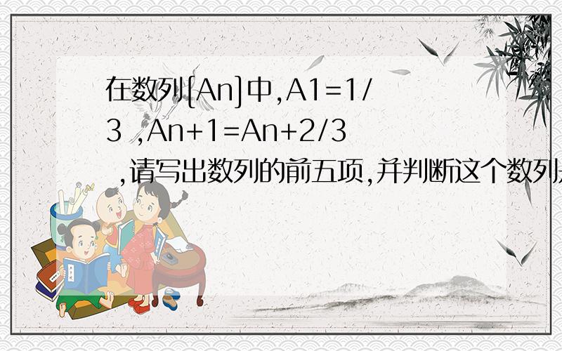 在数列[An]中,A1=1/3 ,An+1=An+2/3 ,请写出数列的前五项,并判断这个数列是否为等差数列..谢谢了,高二的题.