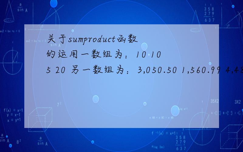 关于sumproduct函数的运用一数组为：10 10 5 20 另一数组为：3,050.50 1,560.99 4,489.90 2,199.00 用sumproduct函数的运算方法得出的结论是112544.4可以最后的标准答案是11094440请问错在哪里呢?求高人指点关