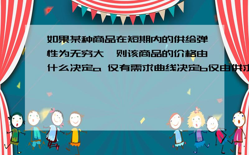 如果某种商品在短期内的供给弹性为无穷大,则该商品的价格由什么决定a 仅有需求曲线决定b仅由供求曲线决定