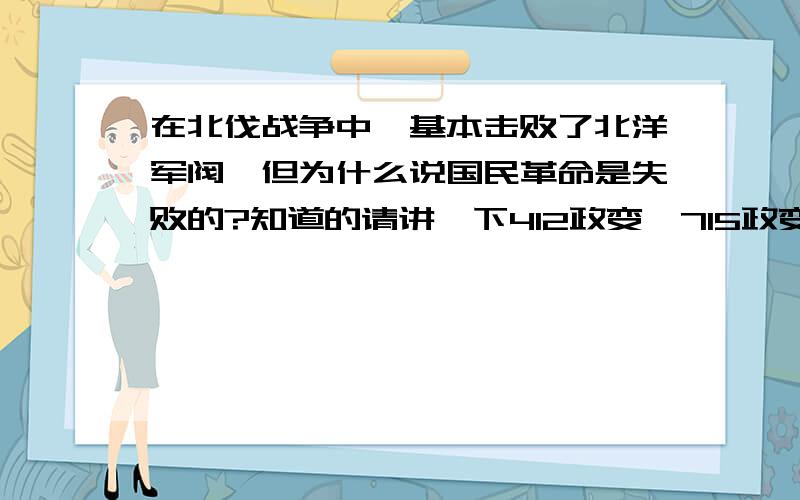 在北伐战争中,基本击败了北洋军阀,但为什么说国民革命是失败的?知道的请讲一下412政变,715政变!谢谢大家!