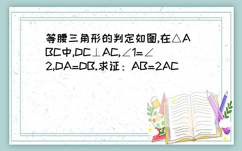 等腰三角形的判定如图,在△ABC中,DC⊥AC,∠1=∠2,DA=DB.求证：AB=2AC